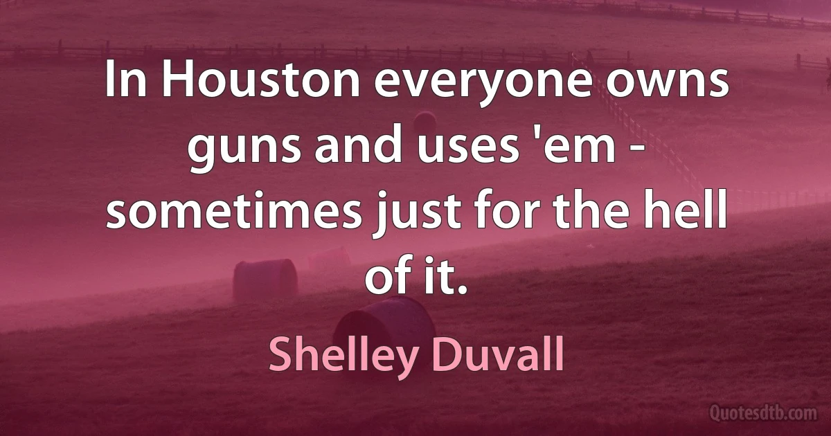 In Houston everyone owns guns and uses 'em - sometimes just for the hell of it. (Shelley Duvall)