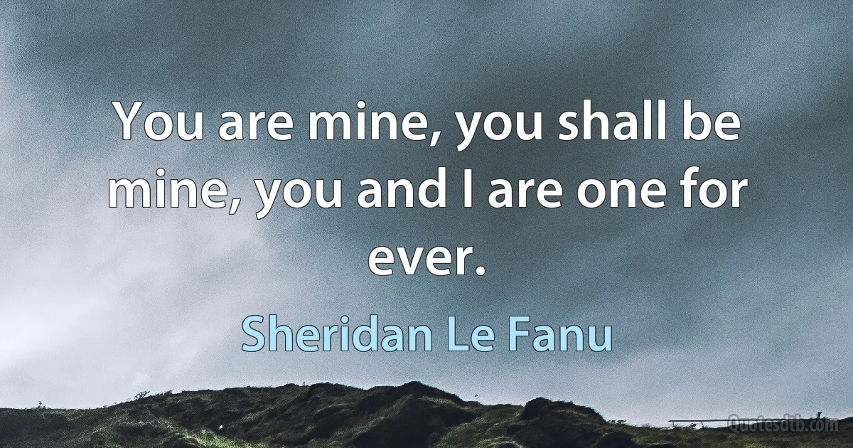 You are mine, you shall be mine, you and I are one for ever. (Sheridan Le Fanu)