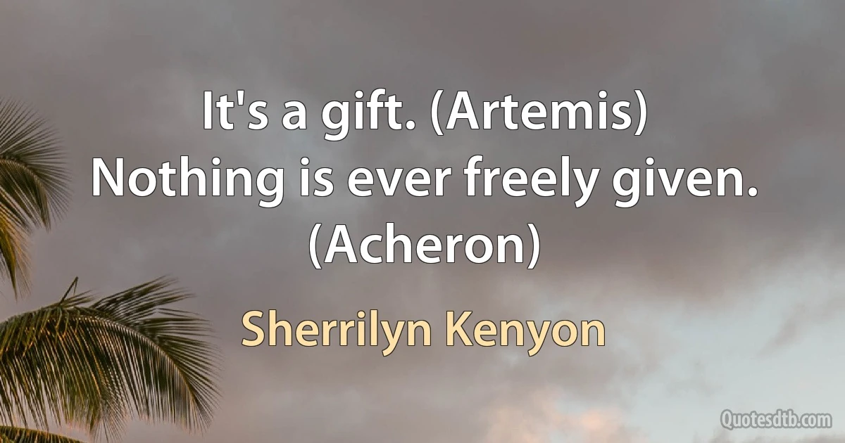 It's a gift. (Artemis)
Nothing is ever freely given. (Acheron) (Sherrilyn Kenyon)