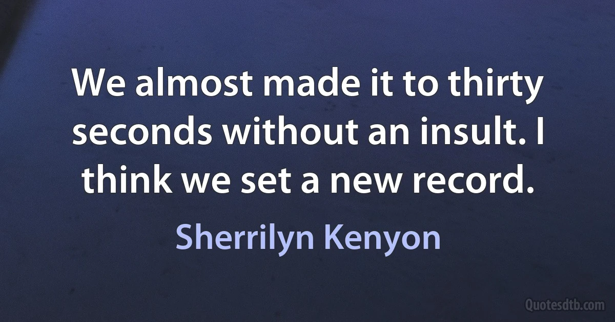 We almost made it to thirty seconds without an insult. I think we set a new record. (Sherrilyn Kenyon)