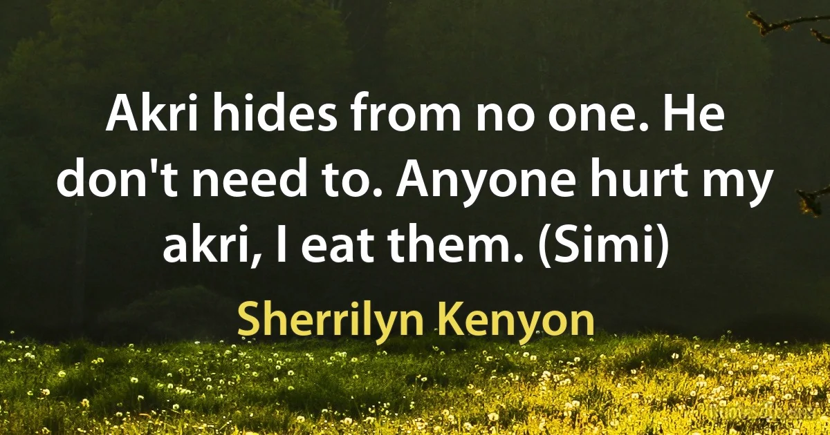 Akri hides from no one. He don't need to. Anyone hurt my akri, I eat them. (Simi) (Sherrilyn Kenyon)