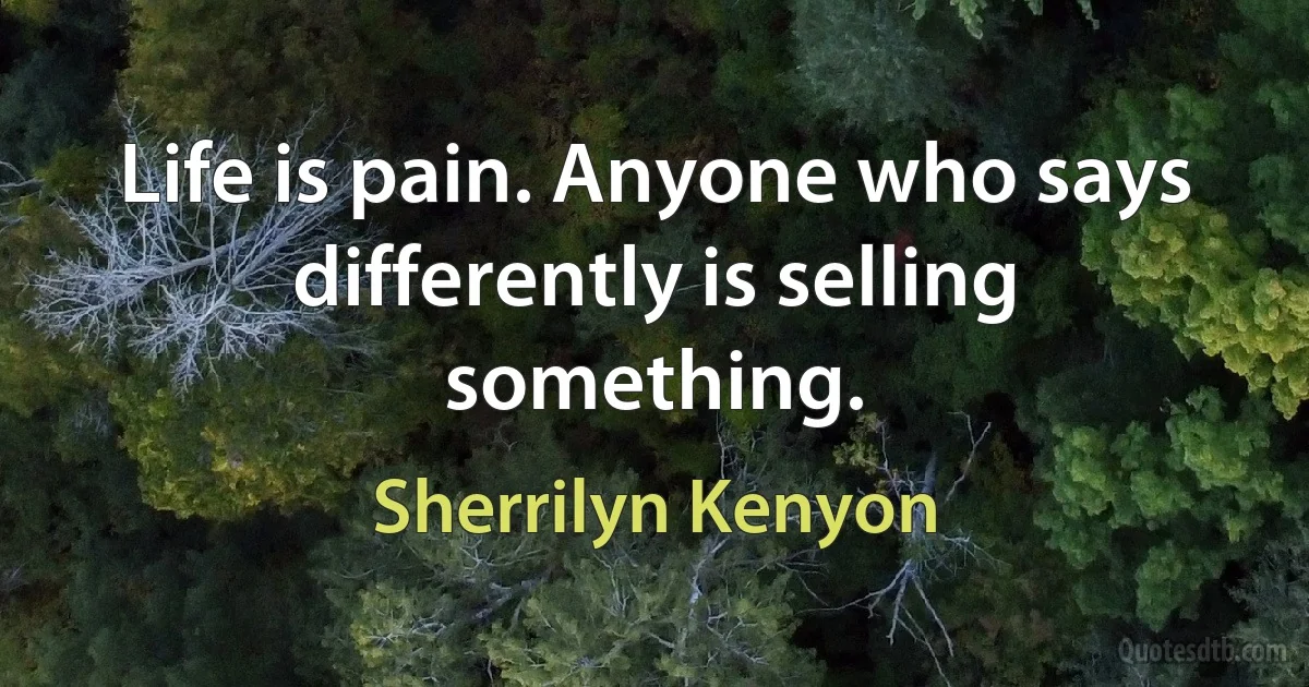 Life is pain. Anyone who says differently is selling something. (Sherrilyn Kenyon)