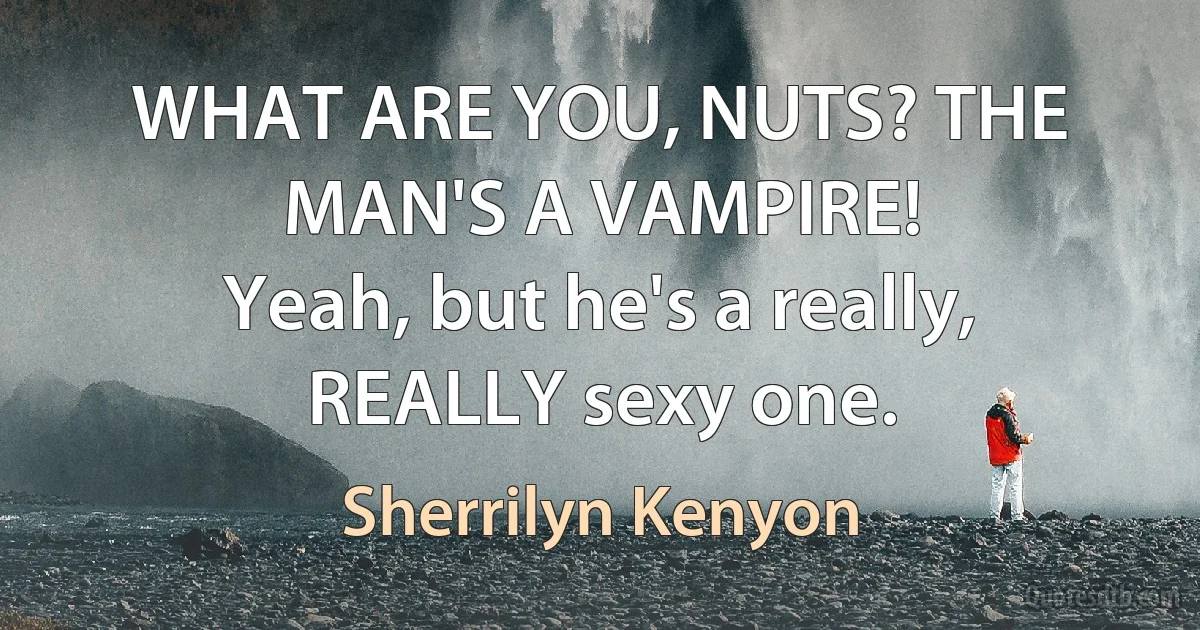 WHAT ARE YOU, NUTS? THE MAN'S A VAMPIRE!
Yeah, but he's a really, REALLY sexy one. (Sherrilyn Kenyon)