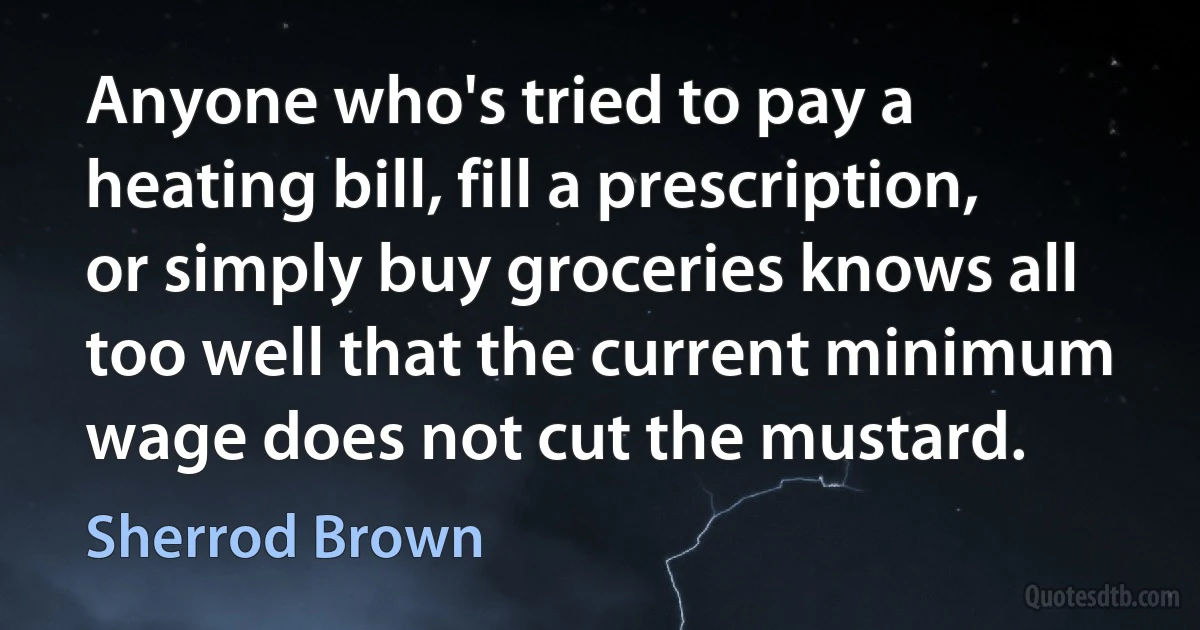 Anyone who's tried to pay a heating bill, fill a prescription, or simply buy groceries knows all too well that the current minimum wage does not cut the mustard. (Sherrod Brown)