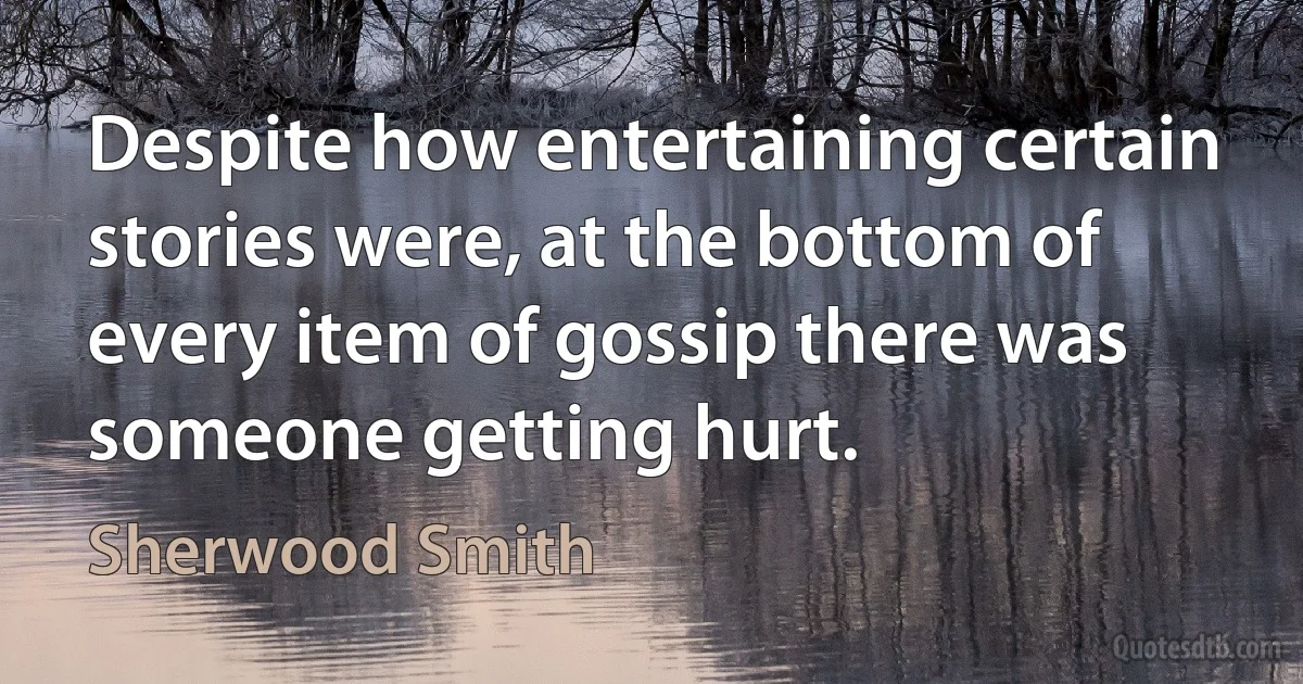 Despite how entertaining certain stories were, at the bottom of every item of gossip there was someone getting hurt. (Sherwood Smith)