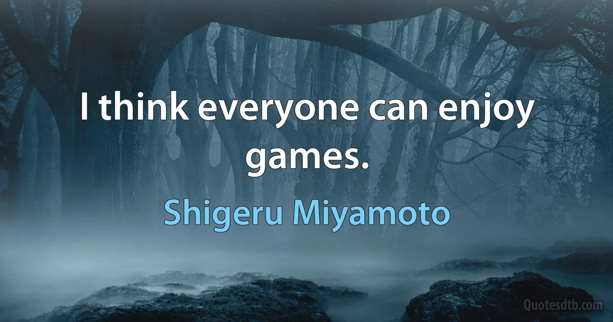 I think everyone can enjoy games. (Shigeru Miyamoto)