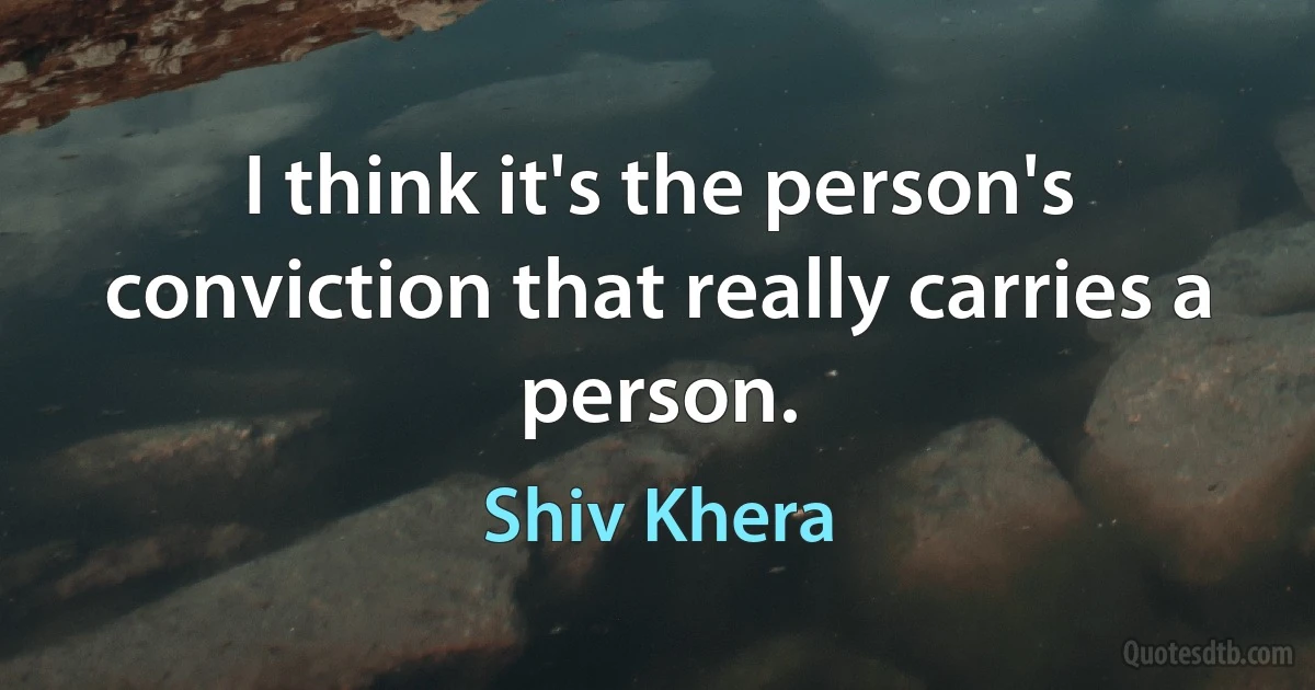 I think it's the person's conviction that really carries a person. (Shiv Khera)