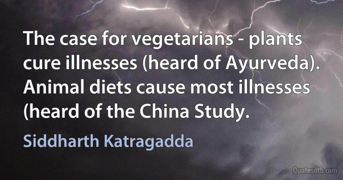 The case for vegetarians - plants cure illnesses (heard of Ayurveda). Animal diets cause most illnesses (heard of the China Study. (Siddharth Katragadda)