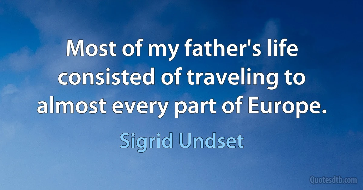 Most of my father's life consisted of traveling to almost every part of Europe. (Sigrid Undset)