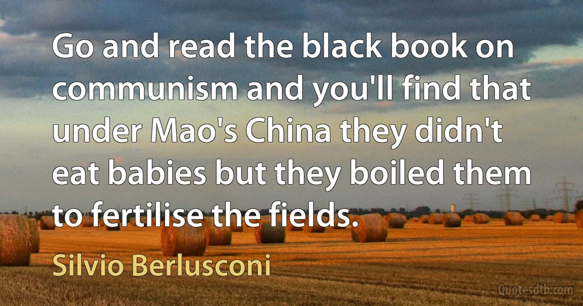 Go and read the black book on communism and you'll find that under Mao's China they didn't eat babies but they boiled them to fertilise the fields. (Silvio Berlusconi)