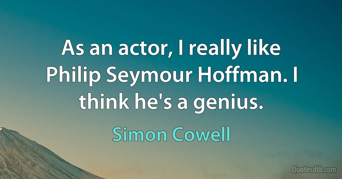 As an actor, I really like Philip Seymour Hoffman. I think he's a genius. (Simon Cowell)