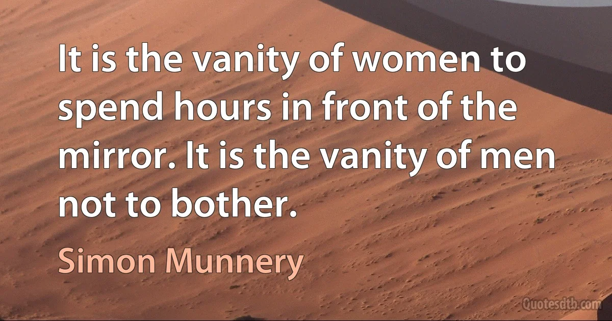 It is the vanity of women to spend hours in front of the mirror. It is the vanity of men not to bother. (Simon Munnery)