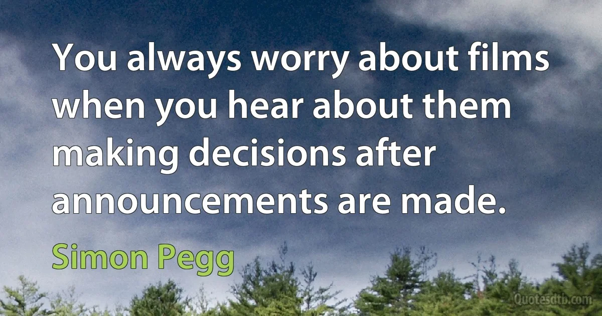 You always worry about films when you hear about them making decisions after announcements are made. (Simon Pegg)