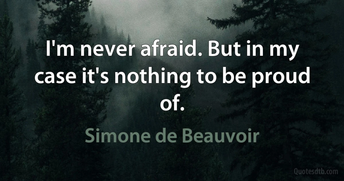 I'm never afraid. But in my case it's nothing to be proud of. (Simone de Beauvoir)