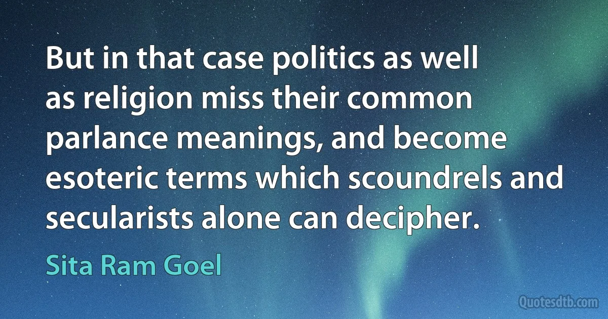 But in that case politics as well as religion miss their common parlance meanings, and become esoteric terms which scoundrels and secularists alone can decipher. (Sita Ram Goel)