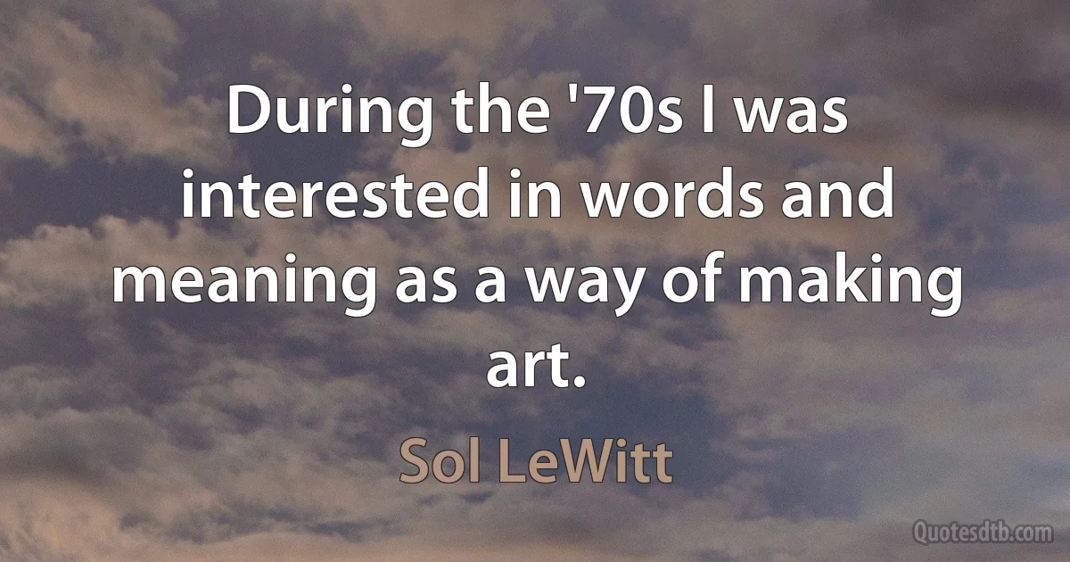 During the '70s I was interested in words and meaning as a way of making art. (Sol LeWitt)