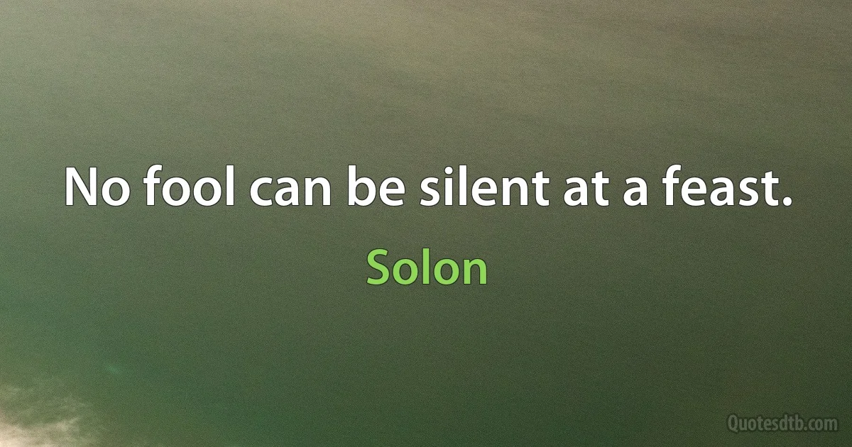 No fool can be silent at a feast. (Solon)