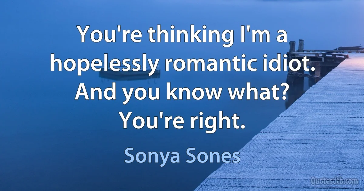 You're thinking I'm a hopelessly romantic idiot.
And you know what?
You're right. (Sonya Sones)