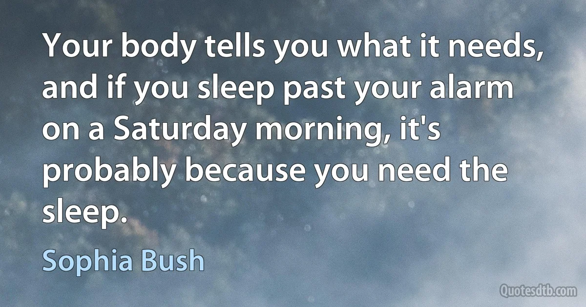 Your body tells you what it needs, and if you sleep past your alarm on a Saturday morning, it's probably because you need the sleep. (Sophia Bush)