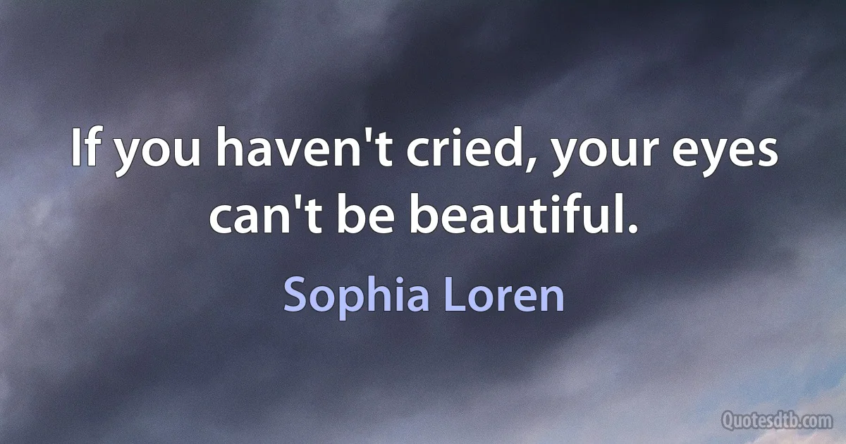 If you haven't cried, your eyes can't be beautiful. (Sophia Loren)