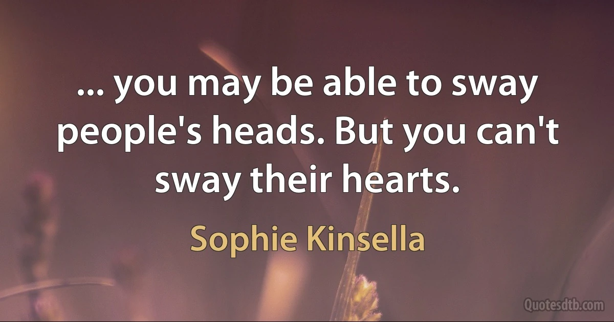 ... you may be able to sway people's heads. But you can't sway their hearts. (Sophie Kinsella)