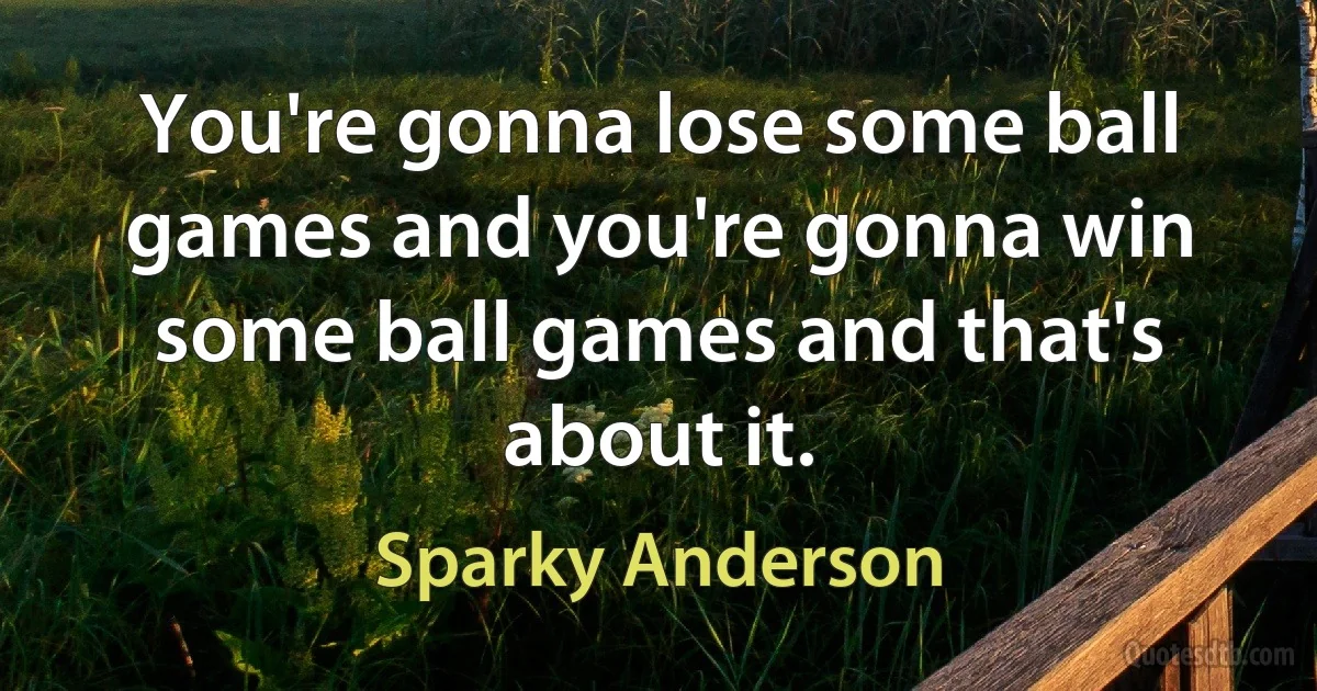 You're gonna lose some ball games and you're gonna win some ball games and that's about it. (Sparky Anderson)