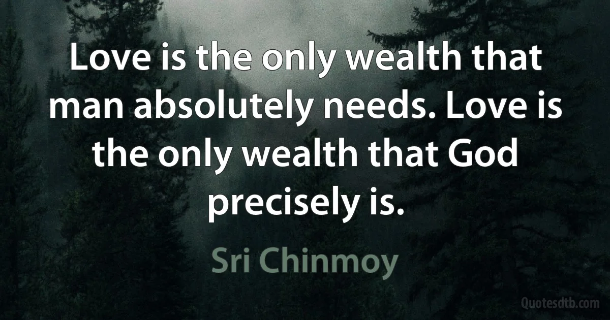 Love is the only wealth that man absolutely needs. Love is the only wealth that God precisely is. (Sri Chinmoy)