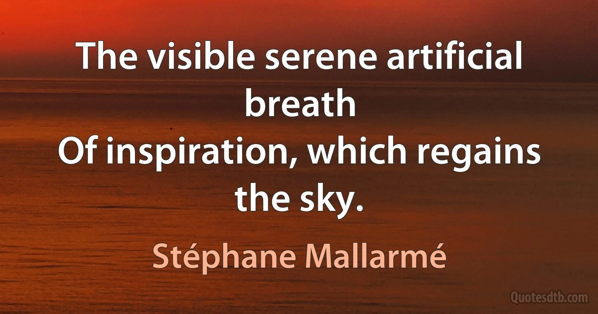 The visible serene artificial breath
Of inspiration, which regains the sky. (Stéphane Mallarmé)