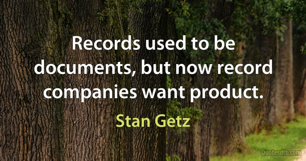 Records used to be documents, but now record companies want product. (Stan Getz)