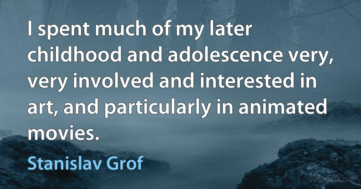 I spent much of my later childhood and adolescence very, very involved and interested in art, and particularly in animated movies. (Stanislav Grof)