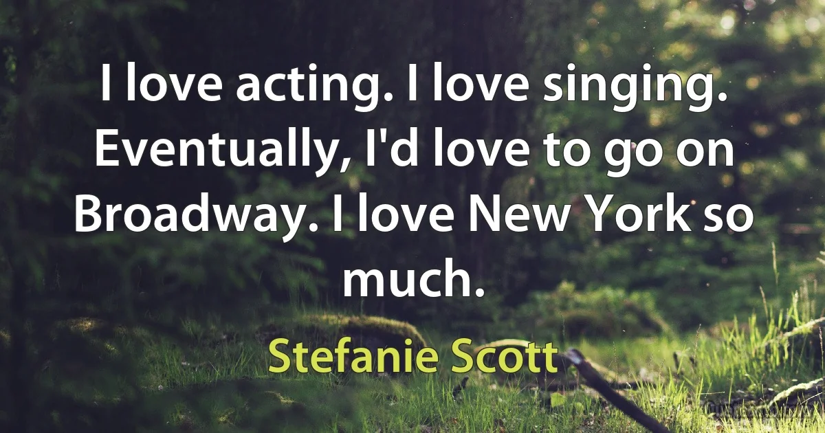 I love acting. I love singing. Eventually, I'd love to go on Broadway. I love New York so much. (Stefanie Scott)