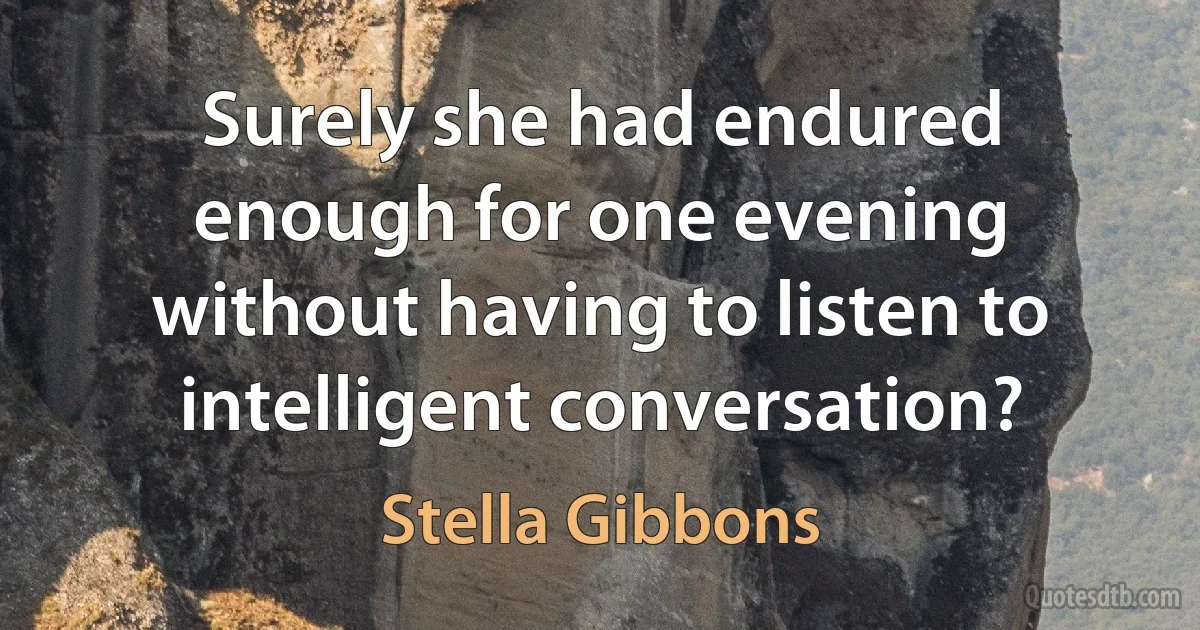 Surely she had endured enough for one evening without having to listen to intelligent conversation? (Stella Gibbons)