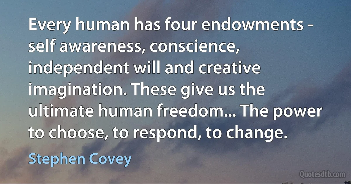 Every human has four endowments - self awareness, conscience, independent will and creative imagination. These give us the ultimate human freedom... The power to choose, to respond, to change. (Stephen Covey)