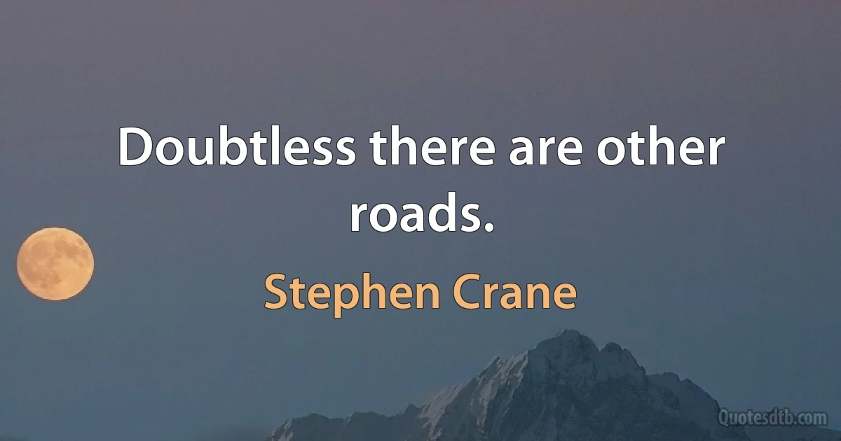 Doubtless there are other roads. (Stephen Crane)