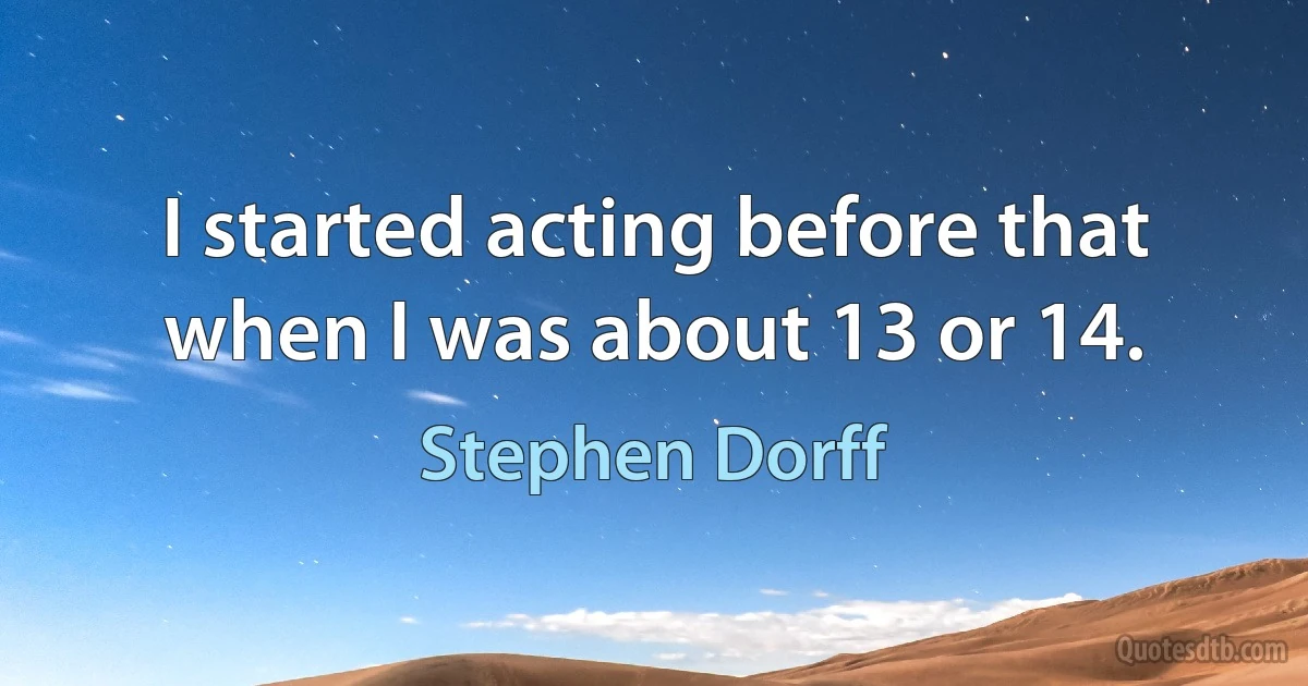 I started acting before that when I was about 13 or 14. (Stephen Dorff)