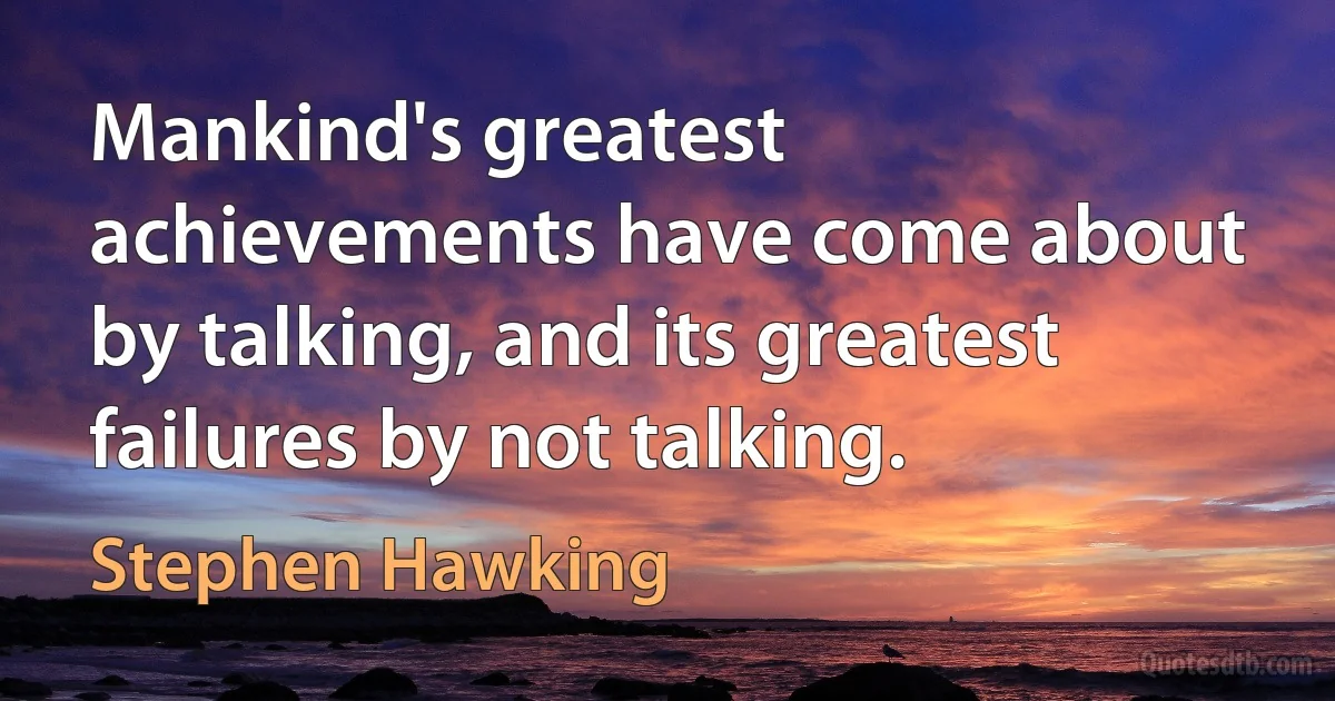 Mankind's greatest achievements have come about by talking, and its greatest failures by not talking. (Stephen Hawking)