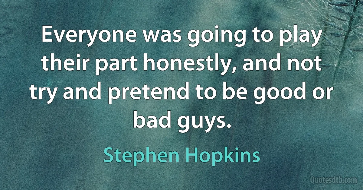 Everyone was going to play their part honestly, and not try and pretend to be good or bad guys. (Stephen Hopkins)