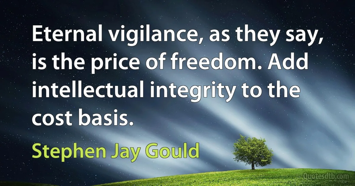 Eternal vigilance, as they say, is the price of freedom. Add intellectual integrity to the cost basis. (Stephen Jay Gould)