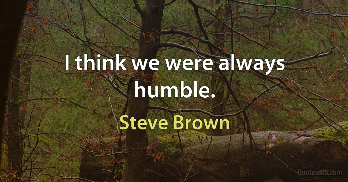 I think we were always humble. (Steve Brown)