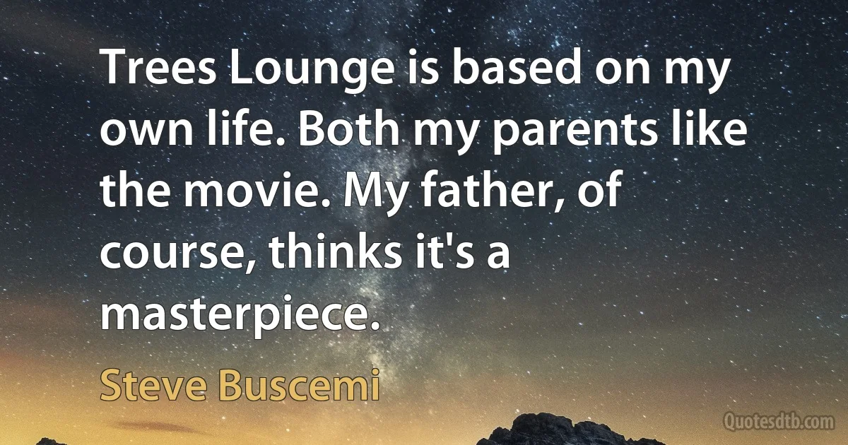 Trees Lounge is based on my own life. Both my parents like the movie. My father, of course, thinks it's a masterpiece. (Steve Buscemi)