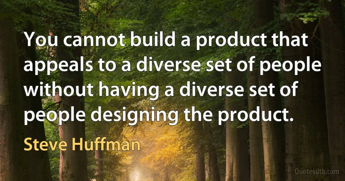 You cannot build a product that appeals to a diverse set of people without having a diverse set of people designing the product. (Steve Huffman)