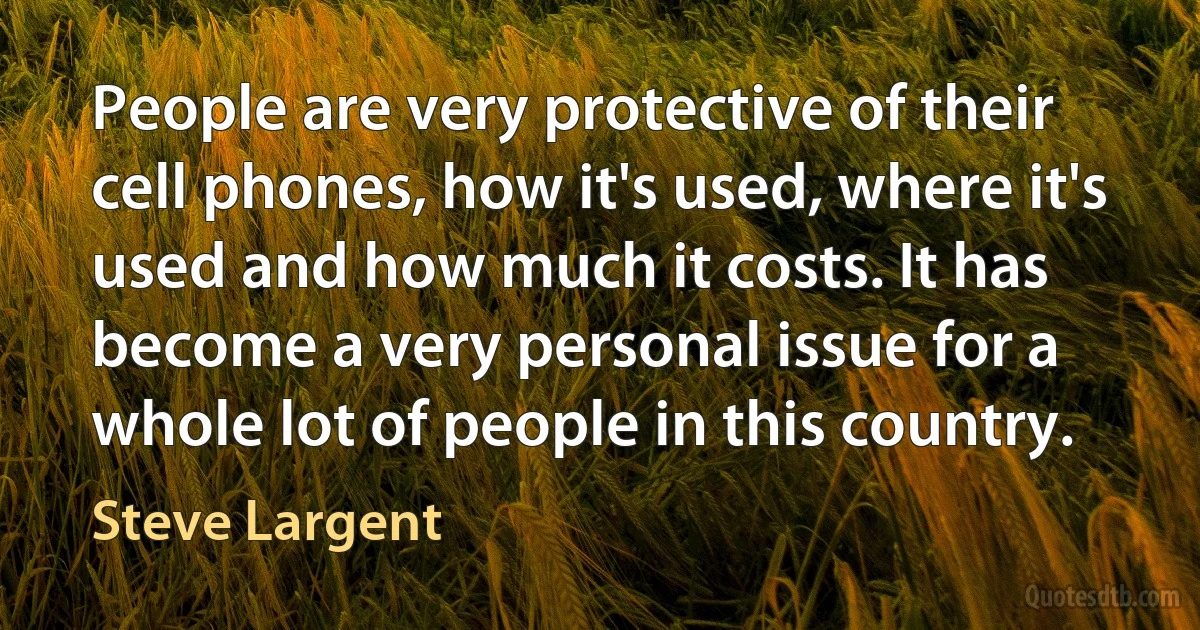 People are very protective of their cell phones, how it's used, where it's used and how much it costs. It has become a very personal issue for a whole lot of people in this country. (Steve Largent)