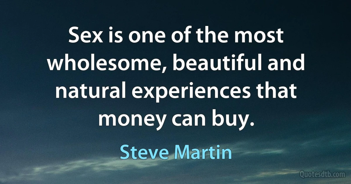 Sex is one of the most wholesome, beautiful and natural experiences that money can buy. (Steve Martin)