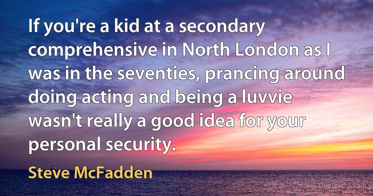 If you're a kid at a secondary comprehensive in North London as I was in the seventies, prancing around doing acting and being a luvvie wasn't really a good idea for your personal security. (Steve McFadden)