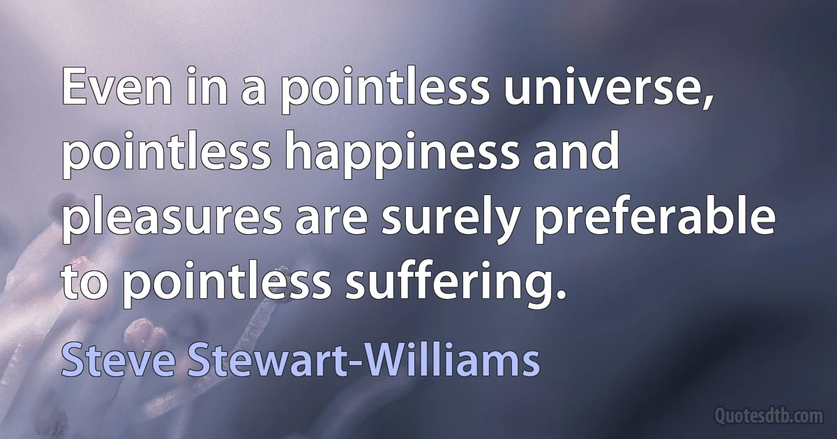 Even in a pointless universe, pointless happiness and pleasures are surely preferable to pointless suffering. (Steve Stewart-Williams)