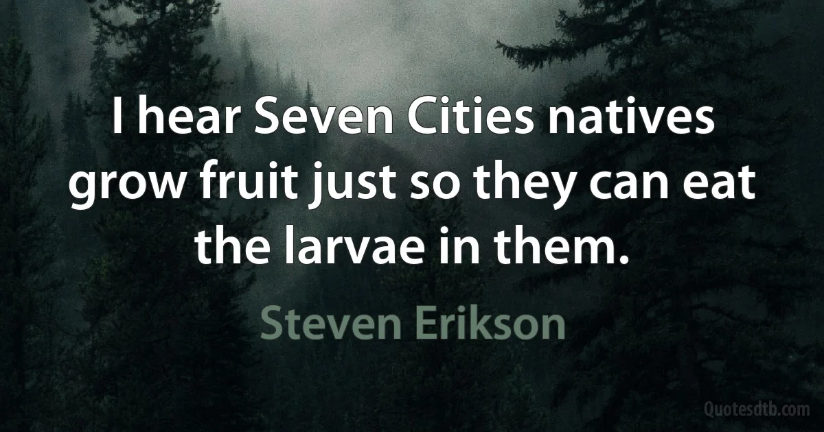 I hear Seven Cities natives grow fruit just so they can eat the larvae in them. (Steven Erikson)