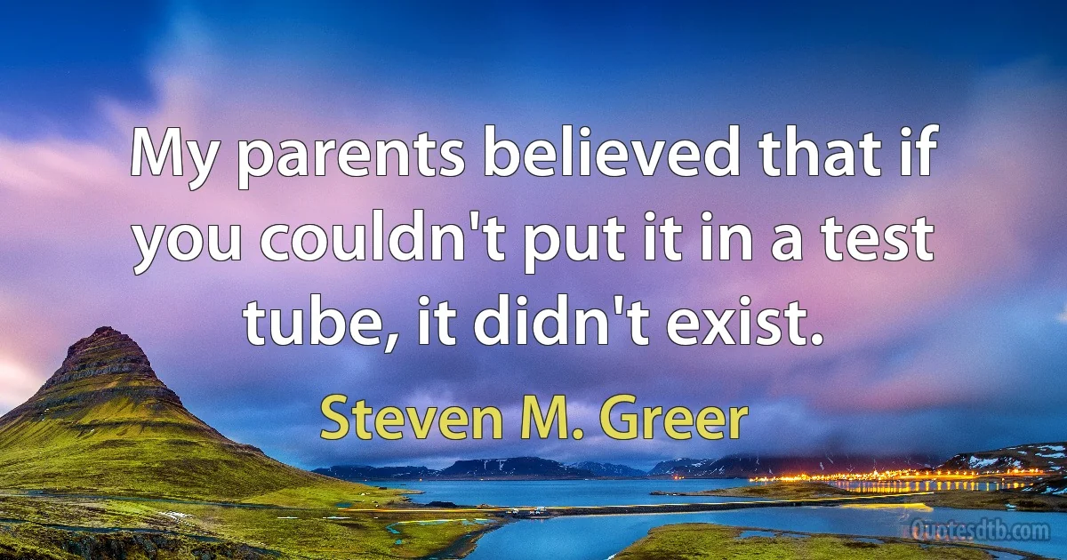 My parents believed that if you couldn't put it in a test tube, it didn't exist. (Steven M. Greer)