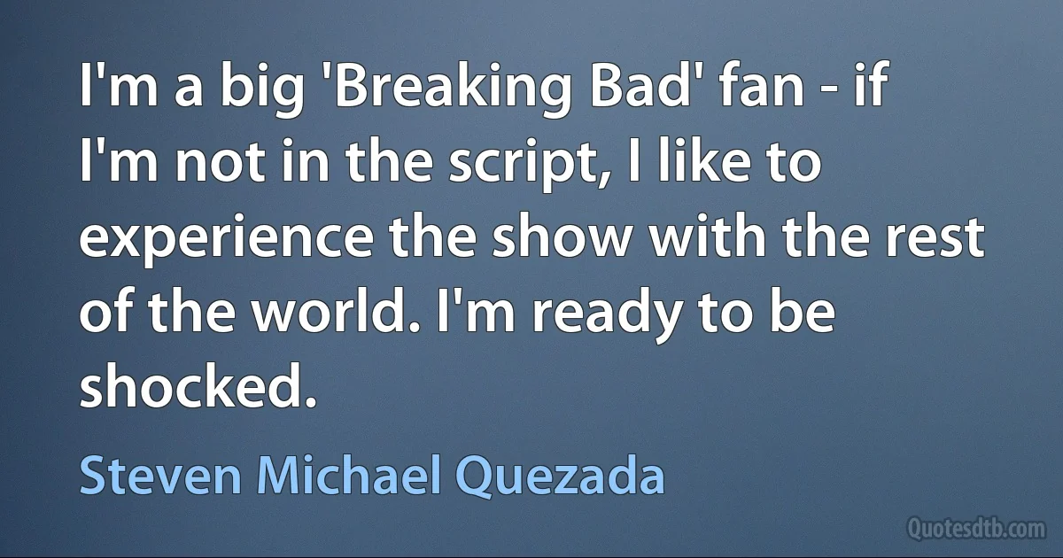 I'm a big 'Breaking Bad' fan - if I'm not in the script, I like to experience the show with the rest of the world. I'm ready to be shocked. (Steven Michael Quezada)