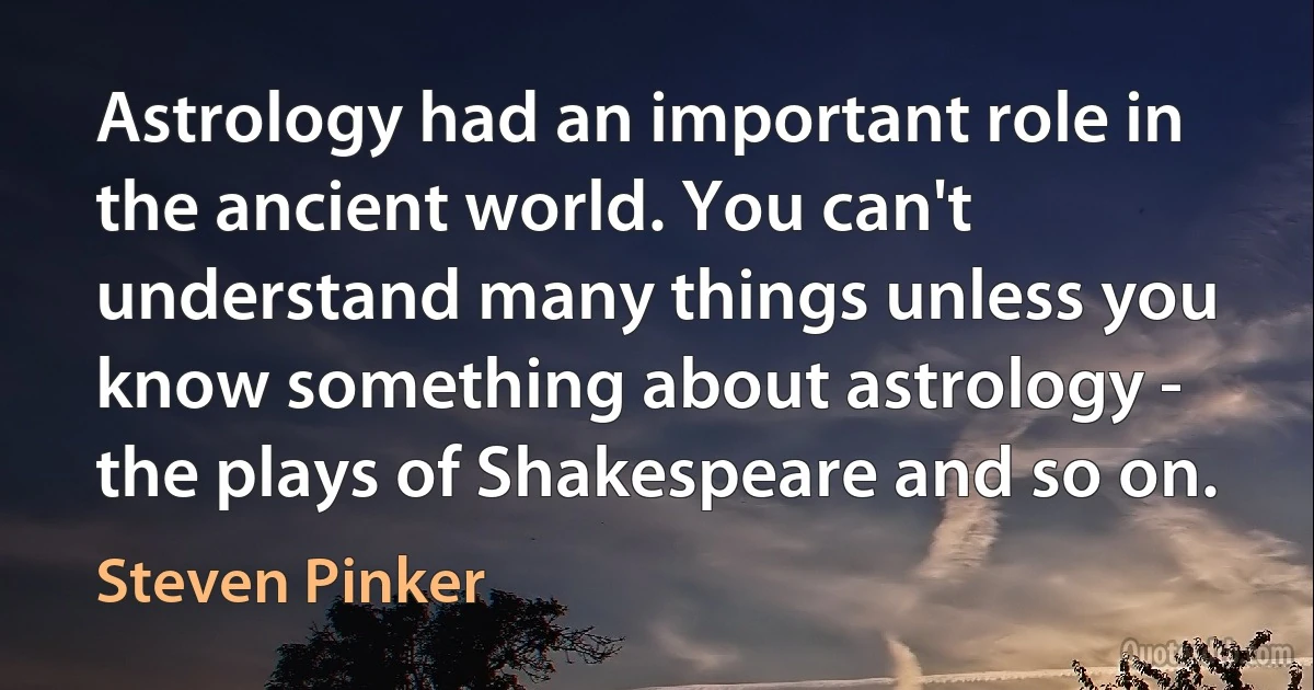 Astrology had an important role in the ancient world. You can't understand many things unless you know something about astrology - the plays of Shakespeare and so on. (Steven Pinker)