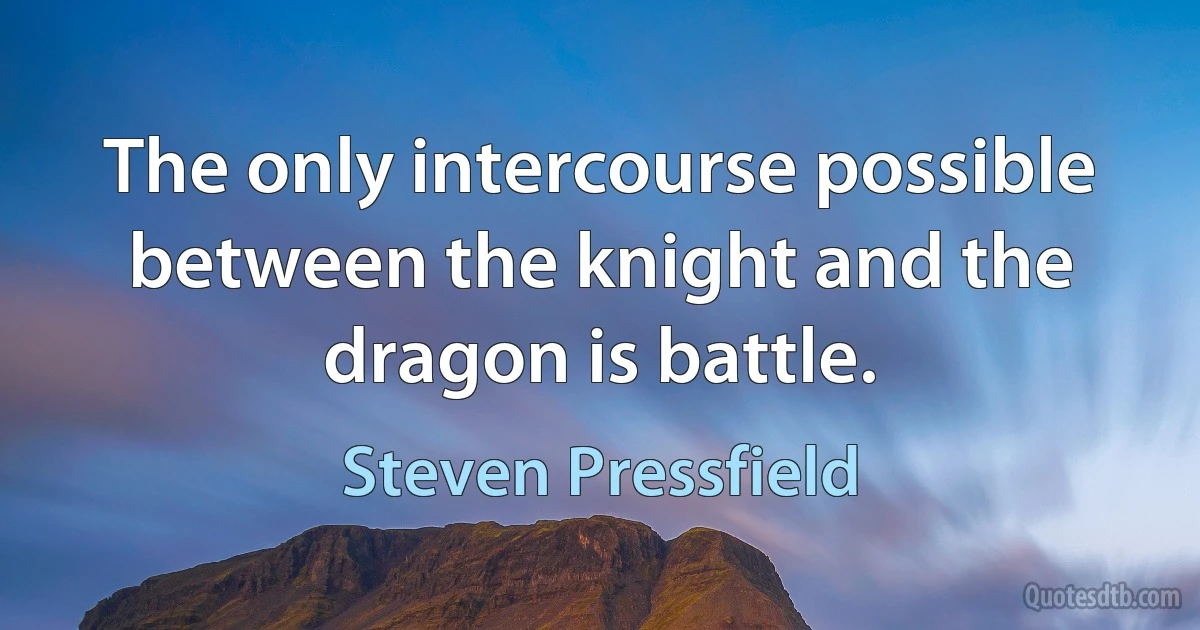 The only intercourse possible between the knight and the dragon is battle. (Steven Pressfield)